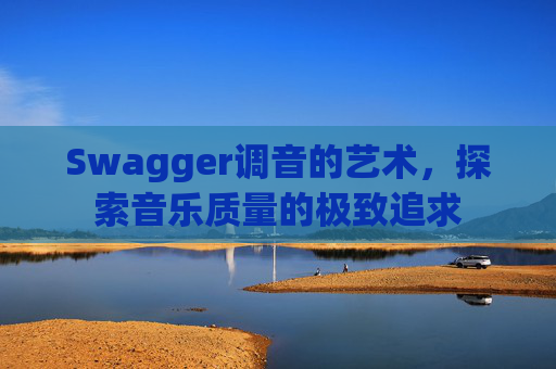 Swagger调音的艺术,探索音乐质量的极致追求